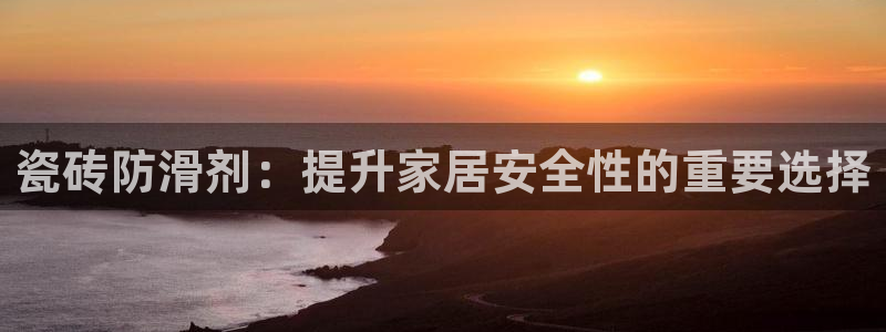 万事达娱乐代理：瓷砖防滑剂：提升家居安全性的重要选择